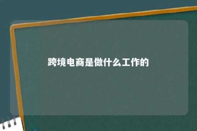 跨境电商是做什么工作的 跨境电商是做什么的?具体的工作内容会是什么?